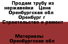 Продам трубу из нержавейки › Цена ­ 1 - Оренбургская обл., Оренбург г. Строительство и ремонт » Материалы   . Оренбургская обл.